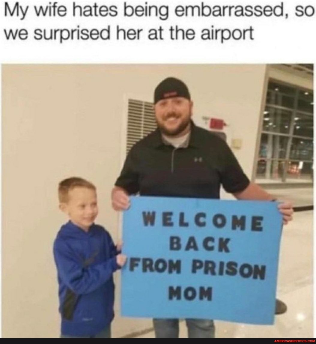 My wife hates being embarrassed, so we surprised her at the airport
WELCOME BACK
FROM PRISON MOM