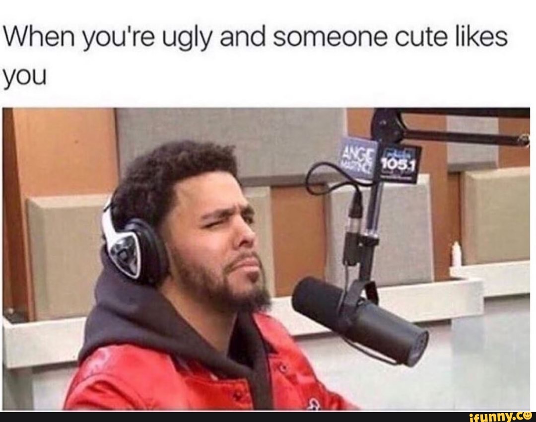 When you're ugly and someone cute likes you