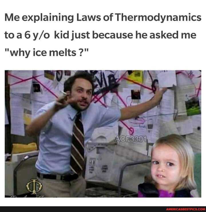 Me explaining Laws of Thermodynamics
toa kid just because he asked me
"why ice melts
