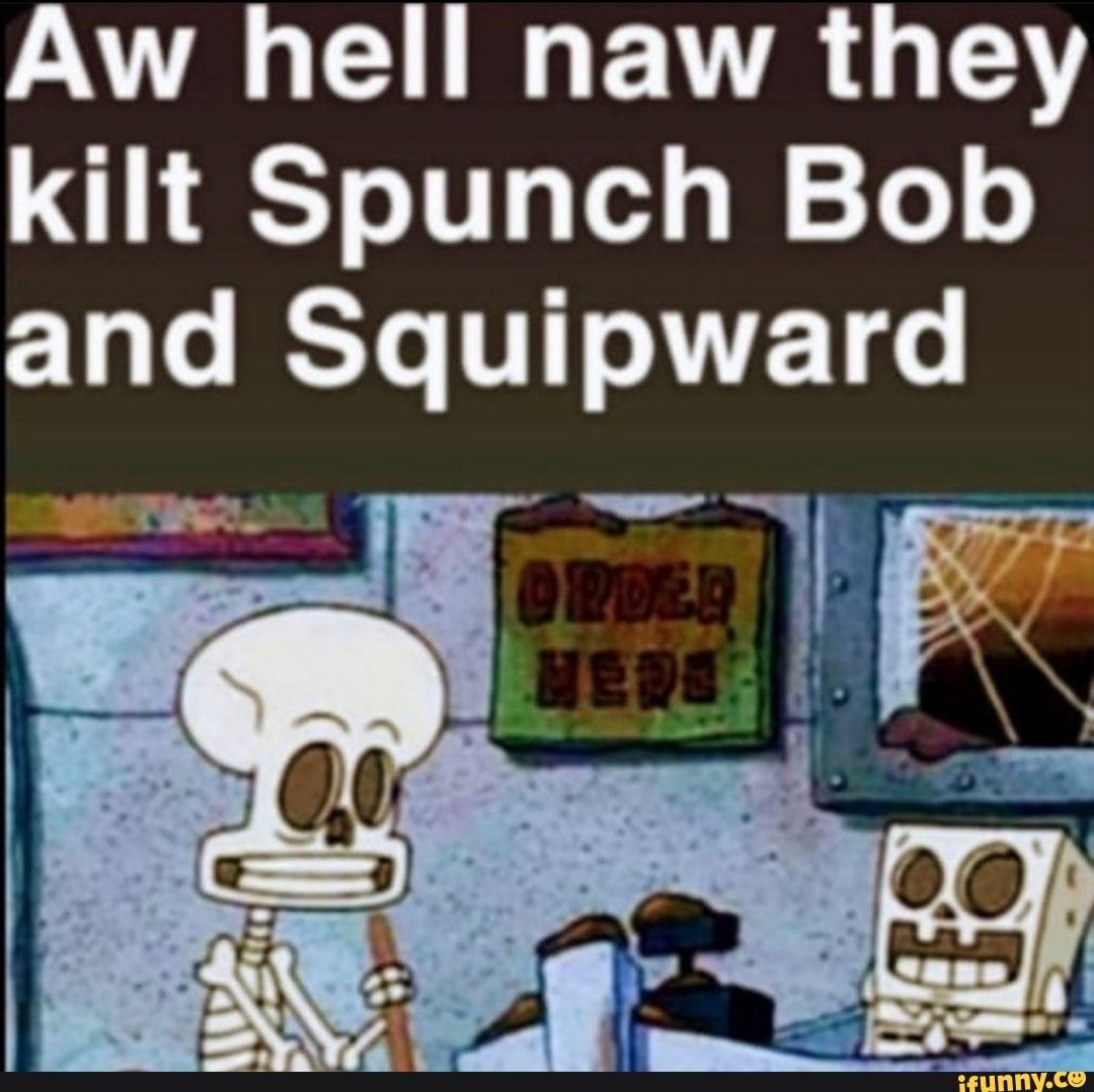 Aw hell haw they kilt Spunch Bob and - iFunny