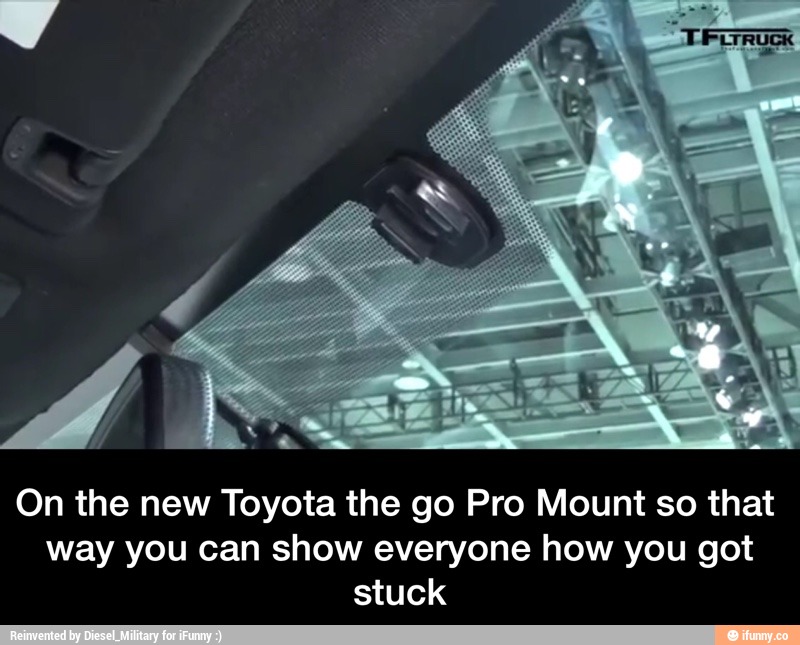 On the new Toyota the go Pro Mount so that
way you can show everyone how you got
stuck - On the new Toyota the go Pro Mount so that way you can show everyone how you got stuck