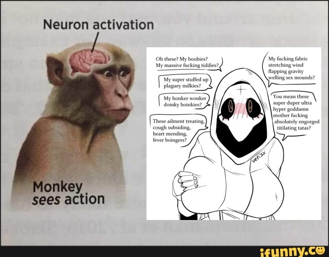 Neuron activation 'Oh these? My boobtes? Monkey sees action iFunny