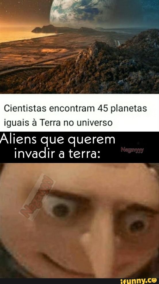 Cientistas encontram 45 planetas
iguais à Terra no universo
Aliens que querem invadir a terra: