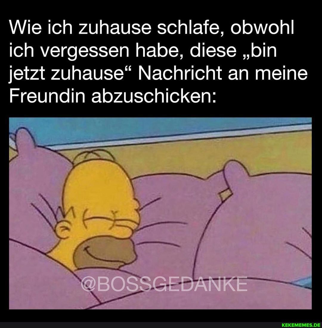 Wie ich zuhause schlafe, obwohl ich vergessen habe, diese "bin jetzt zuhause" Nachricht an meine
Freundin abzuschicken:
@BOSSGEBÄNRE