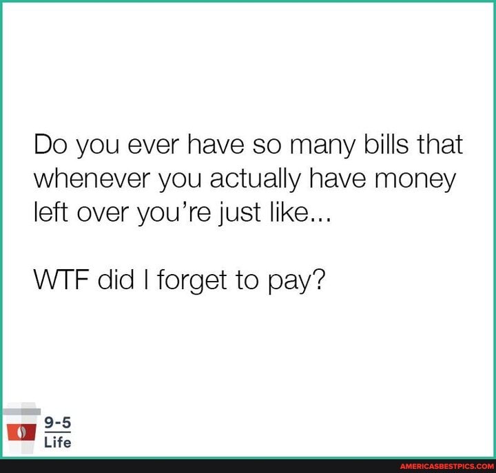 Do you ever have so many bills that whenever you actually have money left over you're just like...
WTF did I forget to pay?