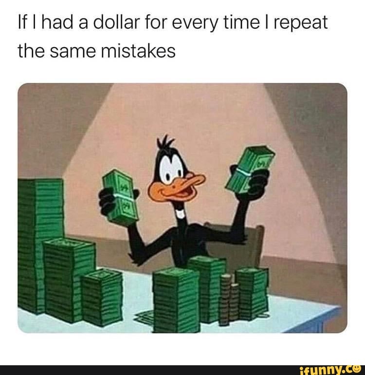 If had a dollar for every time I repeat
the same mistakes