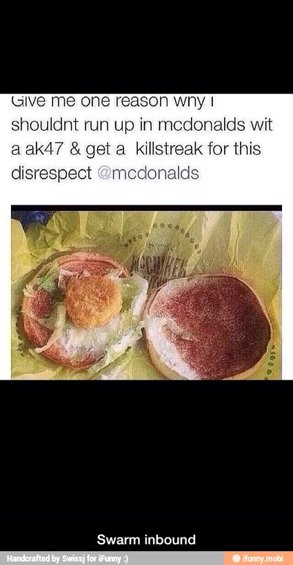 Give me one reason wny I
shouldnt run up in mcdonalds wit
a 8 geta killstreak for this
disrespect
Swarm inbound - Swarm inbound