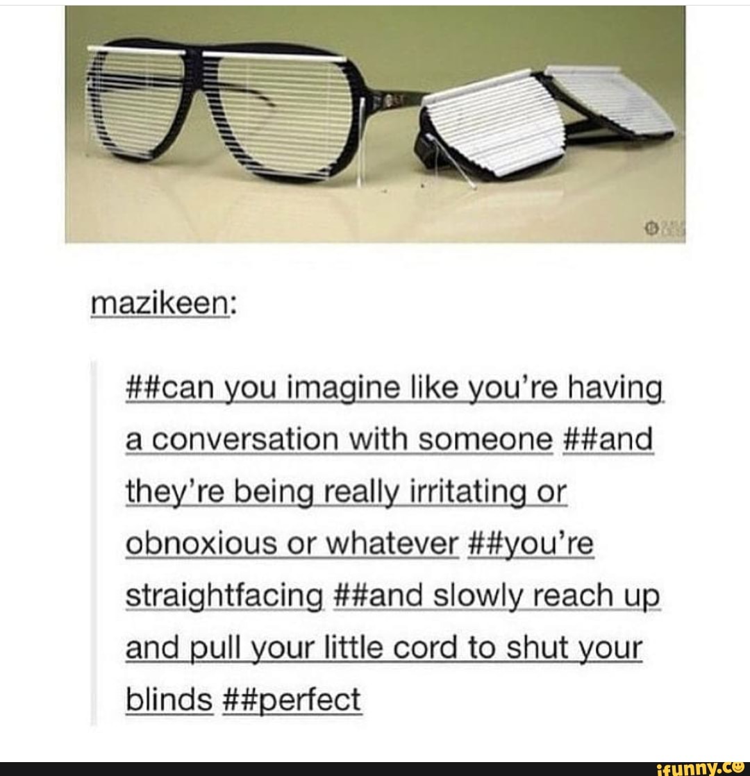 mazikeen:
##can you imagine like you're having,
a conversation with someone ##and they're being really irritating or obnoxious or whatever ##you're straightfacing ##and slowly reach up
and pull your little cord to shut your blinds ##perfect