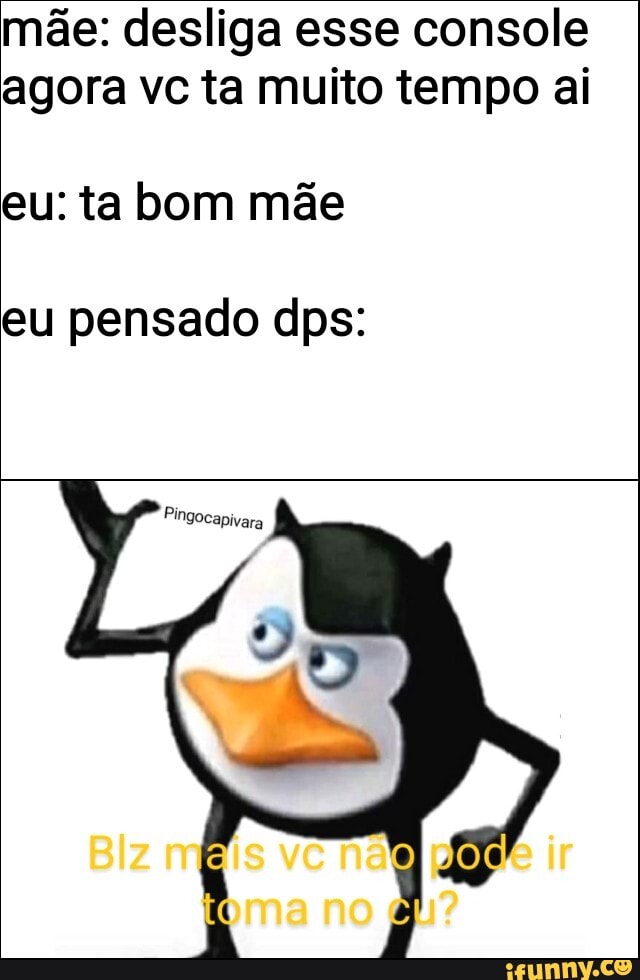 mãe: desliga esse console
agora vc ta muito tempo ai
eu: ta bom mãe
eu pensado dps: