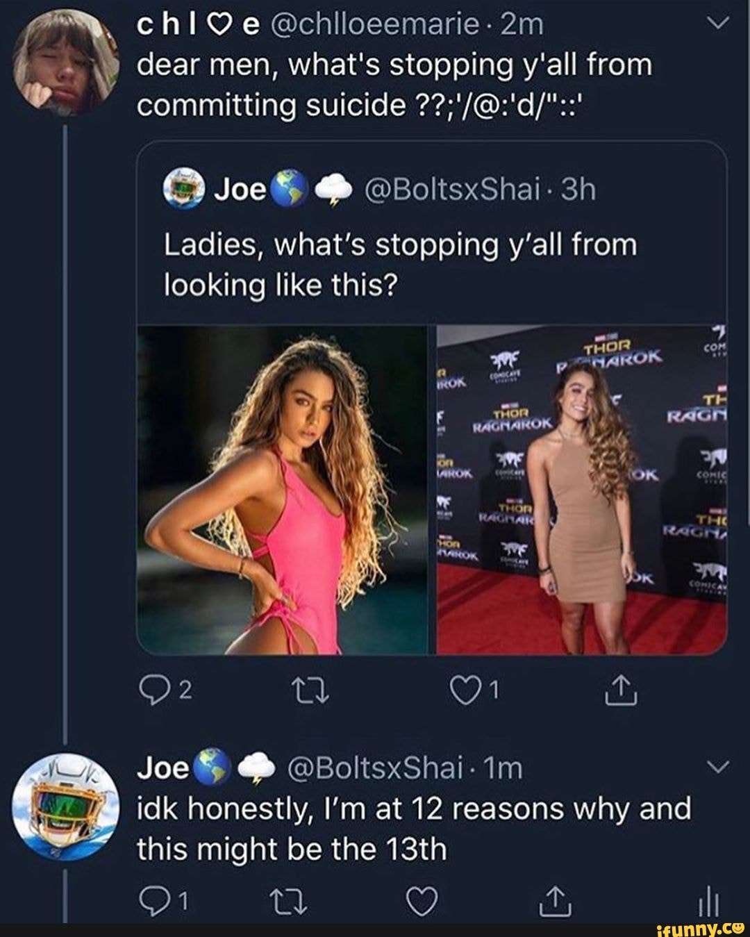 dear men, what's stopping y'all from
committing suicide ??;'/@:'d/"::'
Ladies, what's stopping y'all from looking like this?
Te
RATHAROK, RAGH Be af, conte
RAG,
Joe @ @BoltsxShai-
idk honestly, I'm at 12 reasons why and
this might be the 13th
Yy) ity ill
