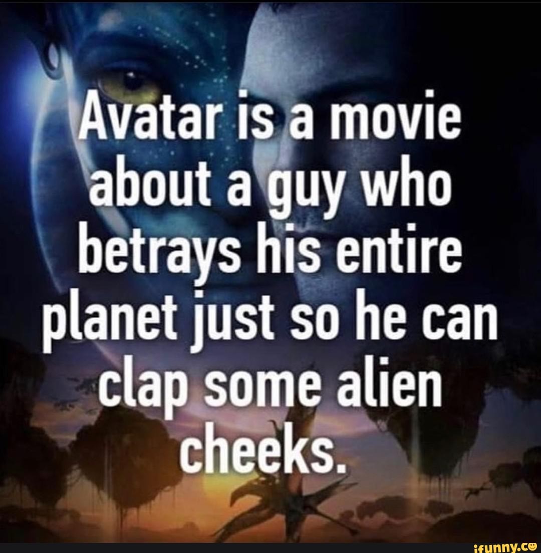 Avatar is a movie about a guy who betrays his entire planet just so he can clap some alien cheeks.