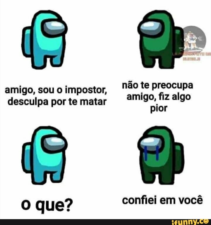 não te preocupa amigo, fiz algo pior
que? confiei em você
amigo, sou o impostor, desculpa por te matar
