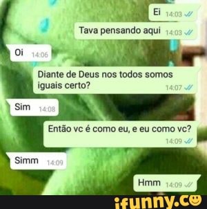 Tava pensando aqui
Diante de Deus nos todos somos iguais certo?
Em
Então vc é como eu, e eu como vc