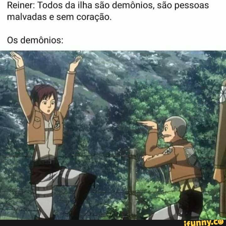 Reiner: Todos da ilha são demônios, são pessoas
malvadas sem coração.
Os demônios: