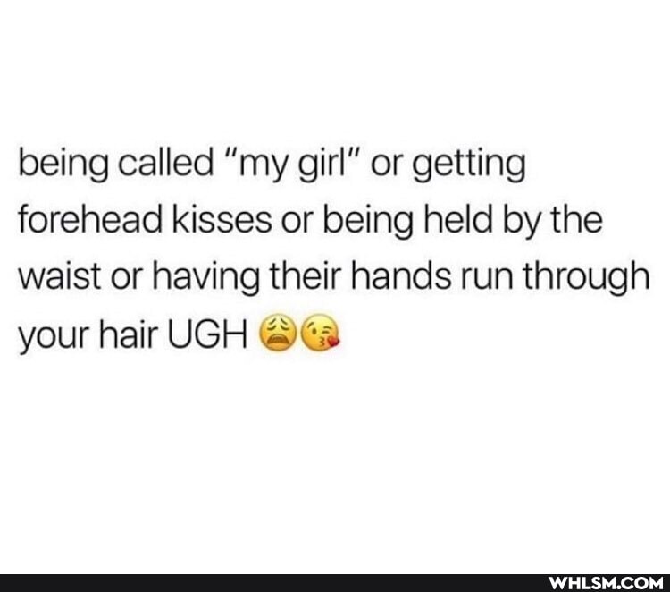 being called "my girl" or getting forehead kisses or being held by the waist or having their hands run through your hair UGH