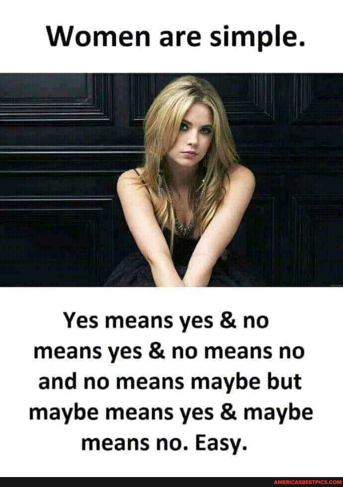 Women are simple.
Yes means yes & no means yes & no means no and no means maybe but
maybe means yes & maybe means no. Easy.