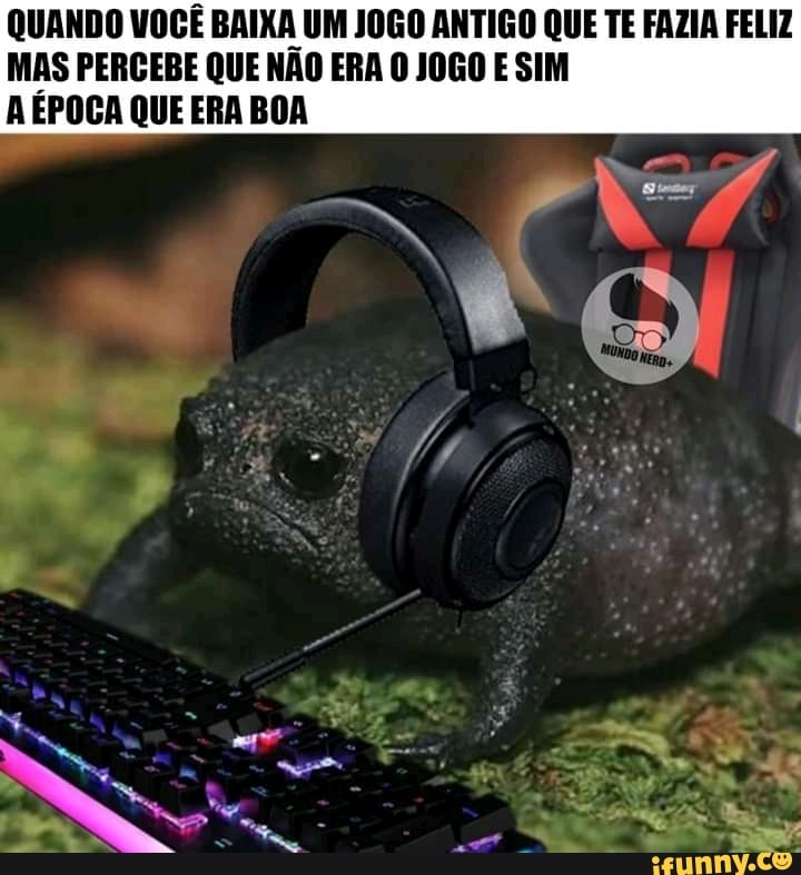 QUANDO VOCÊ BAIXA UM JOGO ANTIGO QUE TE FAZIA FELIZ MAS PERCEBE QUE NÃO ERA O JOGO E SIM
AÉPOCA QUE ERA BOA