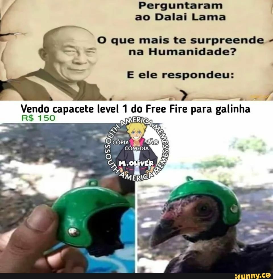 Perguntaram I
ao Dalai Lama
O que mais te surpreende = na Humanidade?
E ele respondeu:
a
O
A
Vendo capacete level
1 do Free Fire
EA PATE