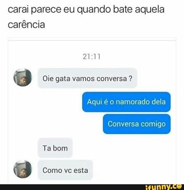 carai parece eu quando bate aquela
carência
O Oie gata vamos conversa Aqui é namorado dela
Conversa comigo