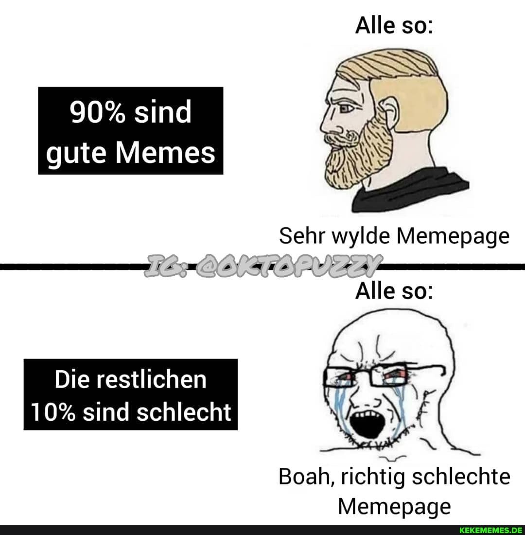 Alle so:
90% sind
gute Memes
Sehr wylde Memepage
Alle so:
Die restlichen
10% sind schlecht
Boah, richtig schlechte