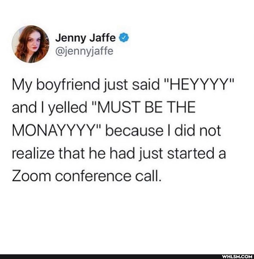 Jenny Jatfe @
My boyfriend just said "HEYYYY" and I yelled "MUST BE THE MONAYYYY" because I did not realize that he had just started a
Zoom conference call.