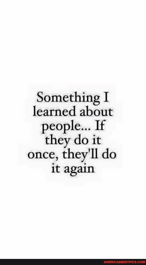 Something I learned about people... If they do it once, they'll do it again