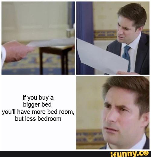 if you buy a bigger bed you'll have more bed room, but less bedroom
