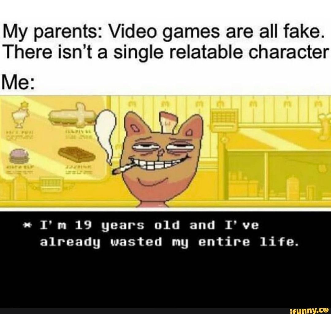 My parents: Video games are all fake. There isn't a single relatable ...