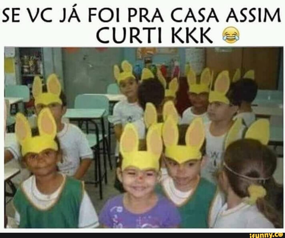 SE VC JÁ FOI PRA CASA ASSIM
CURTI KKK =