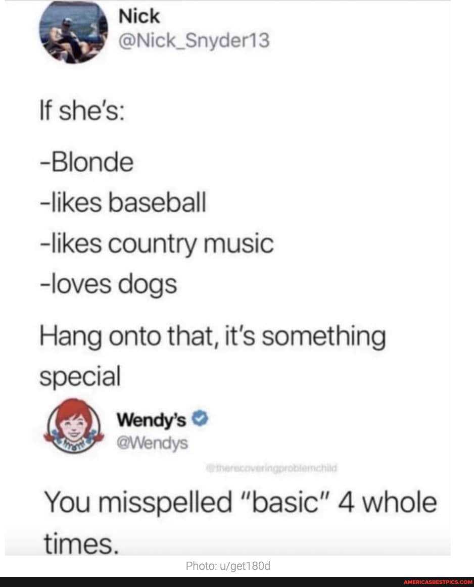 Nick
If she's:
-Blonde
-likes baseball
-likes country music
-loves dogs
Hang onto that, it's something special
Wendy's
@Wendys
You misspelled "basic" 4 whole times.
