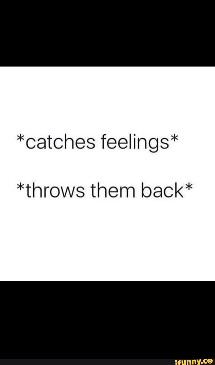 *catches feelings* *throws them back* iFunny