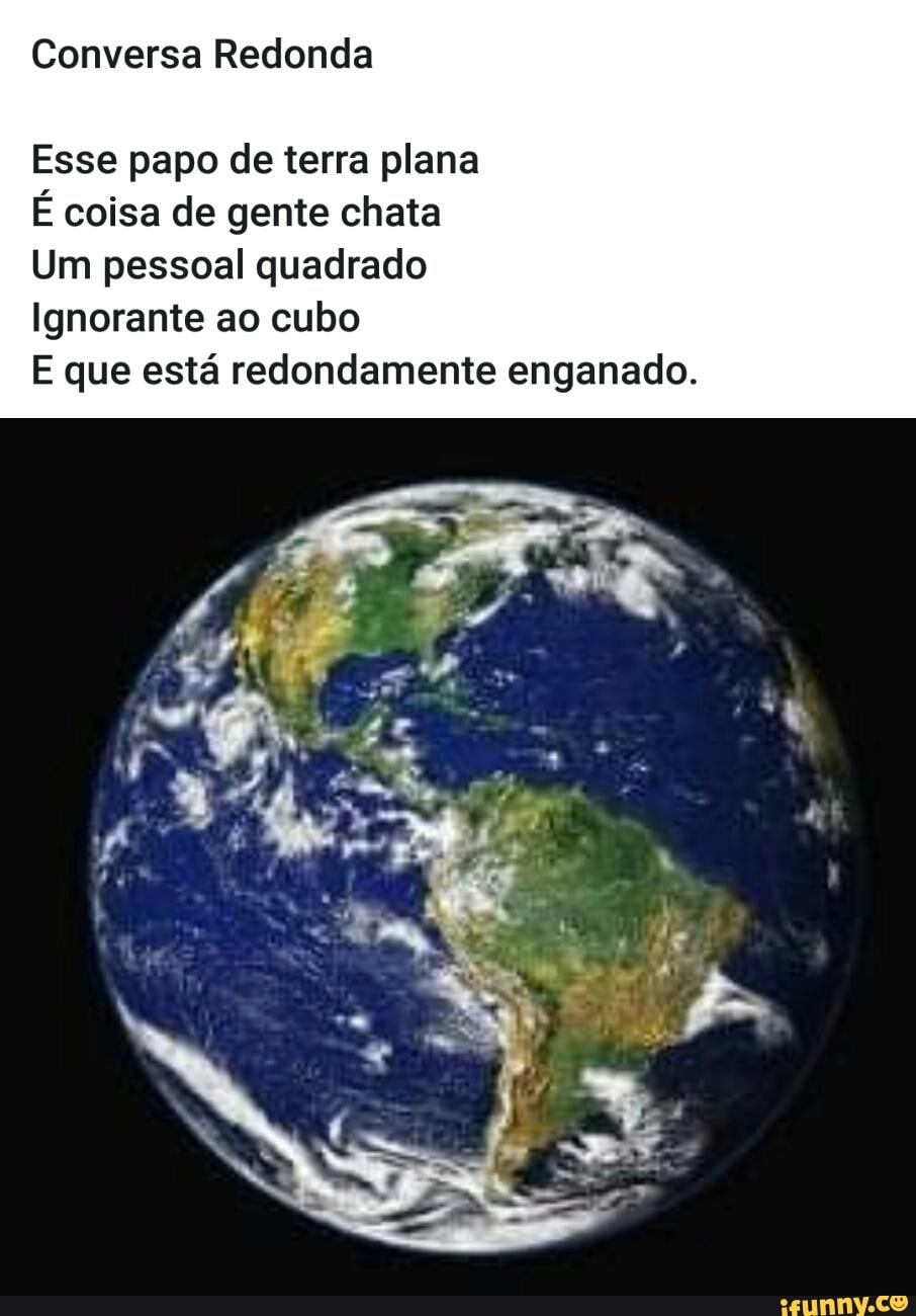 Esse papo de terra plana
É coisa de gente chata
Um pessoal quadrado
Ignorante ao cubo
E que está redondamente enganado.