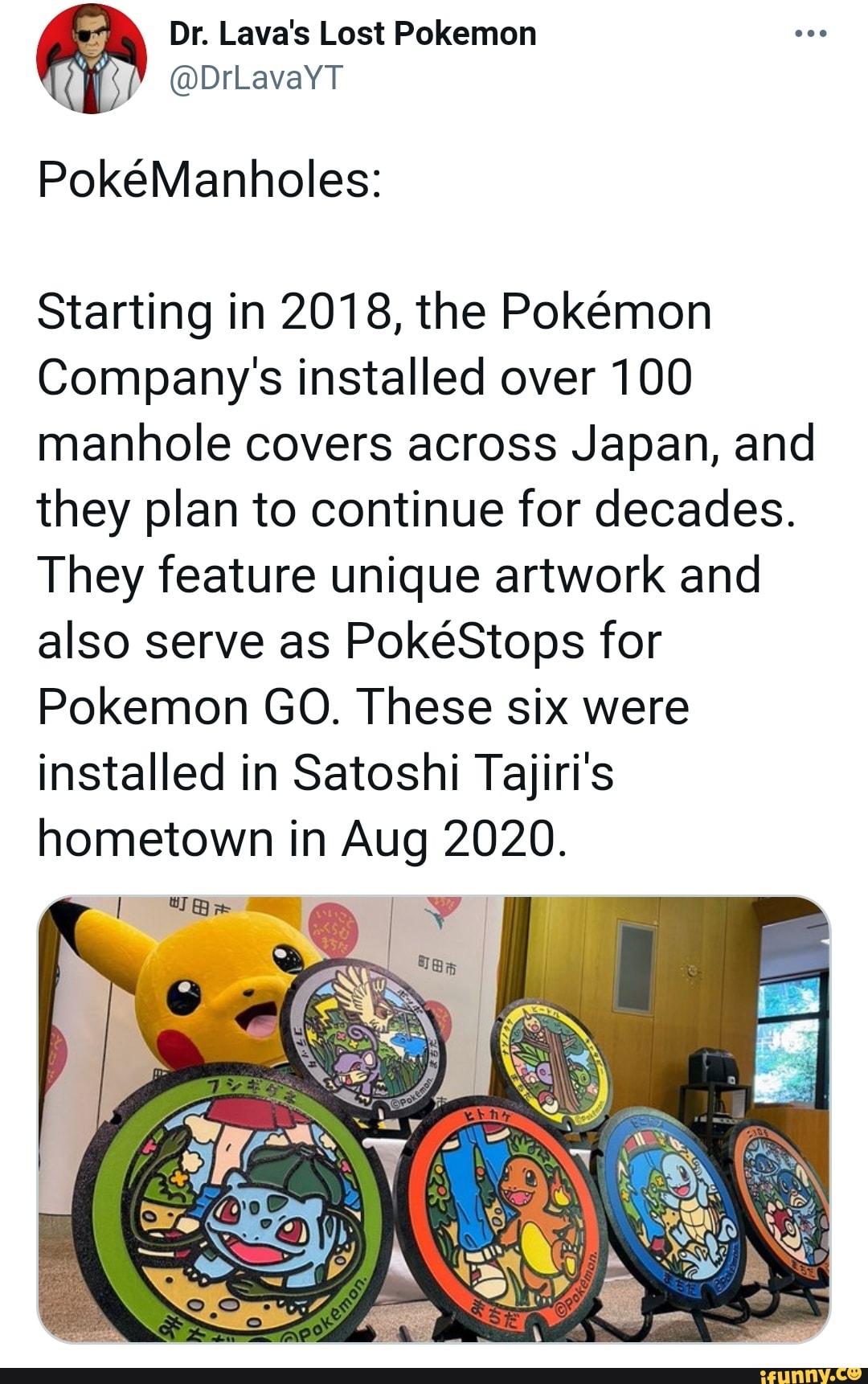 Dr. Lava's Lost Pokemon
@DrLavaYT PokManholes:
Starting in 2018, the Pokemon
Company's installed over 100 manhole covers across Japan, and they plan to continue for decades.
They feature unique artwork and also serve as PokeStops for
Pokemon GO. These six were installed in Satoshi Tajiri's hometown in Aug 2020.
