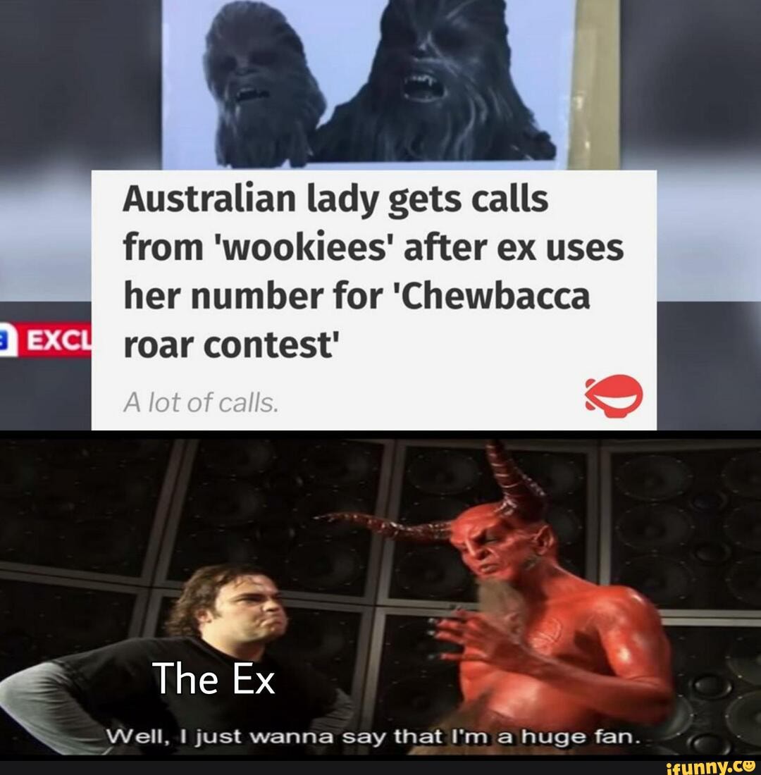 Australian lady gets calls
from 'wookiees' after ex uses
her number for 'Chewbacca
roar contest'
Well, I just wanna say that I'm a huge fan.