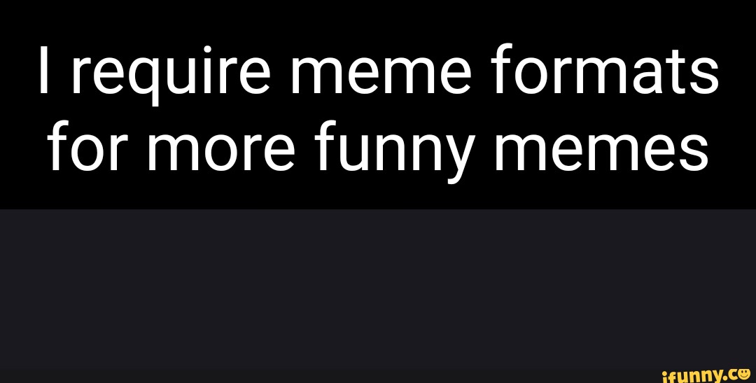 I require meme formats for more funny memes - iFunny