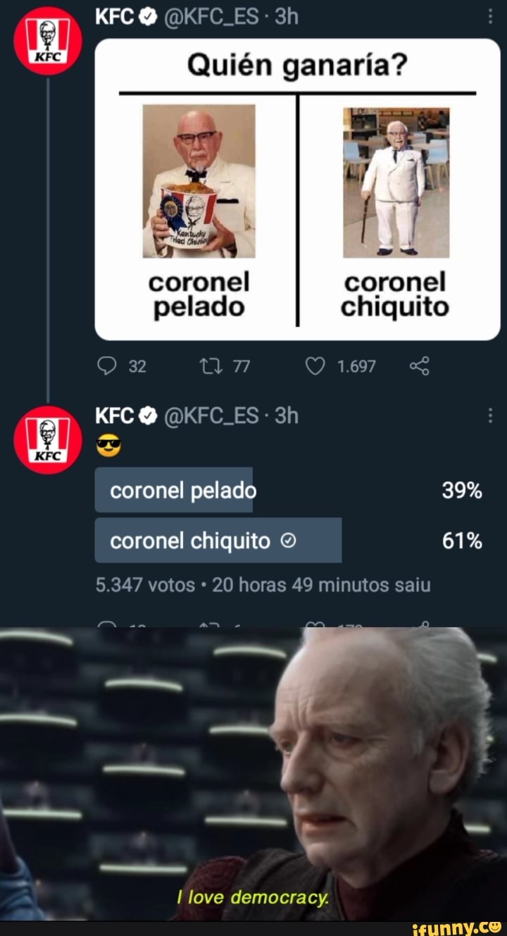 KFC O ES -
Quién ganaria?
coronel coronel pelado chiquito
1.697
PC O OKFC ES -
KFC
coronel pelado 39% coronel chiquito 61%
5.347 votos 20 horas 49 minutos saiu
EN
love democracy