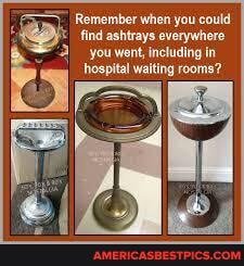 Remember when you could find ashtrays everywhere
you went, including in.
hospital waiting rooms?