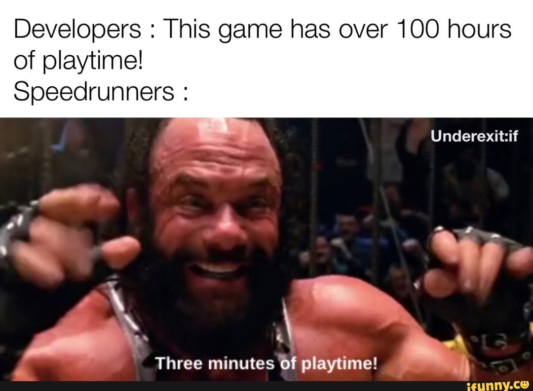Developers This game has over 100 hours
of playtime!
Speedrunners