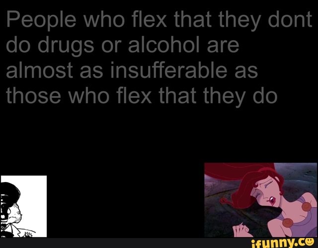 People who flex that they dont do drugs or alcohol are almost as insufferable as those who flex that they do