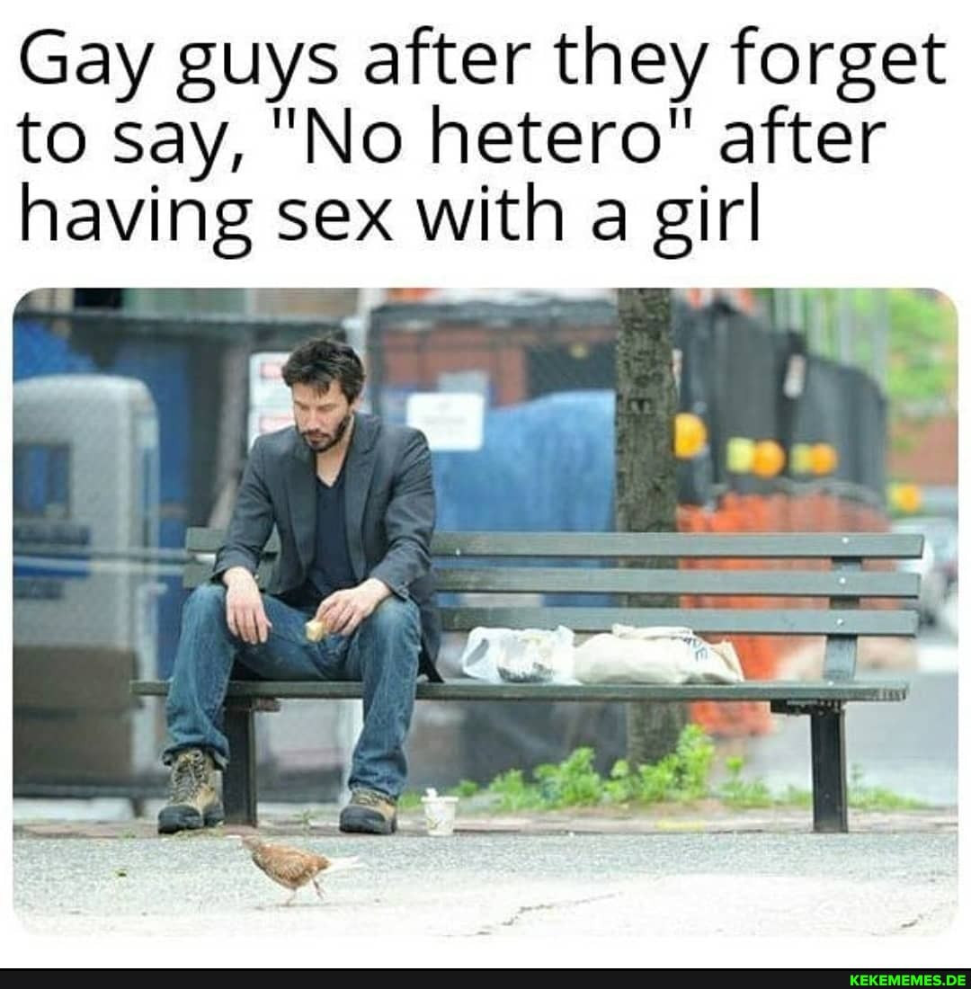 Gay guys after they forget to say, "No hetero" after having sex with a girl