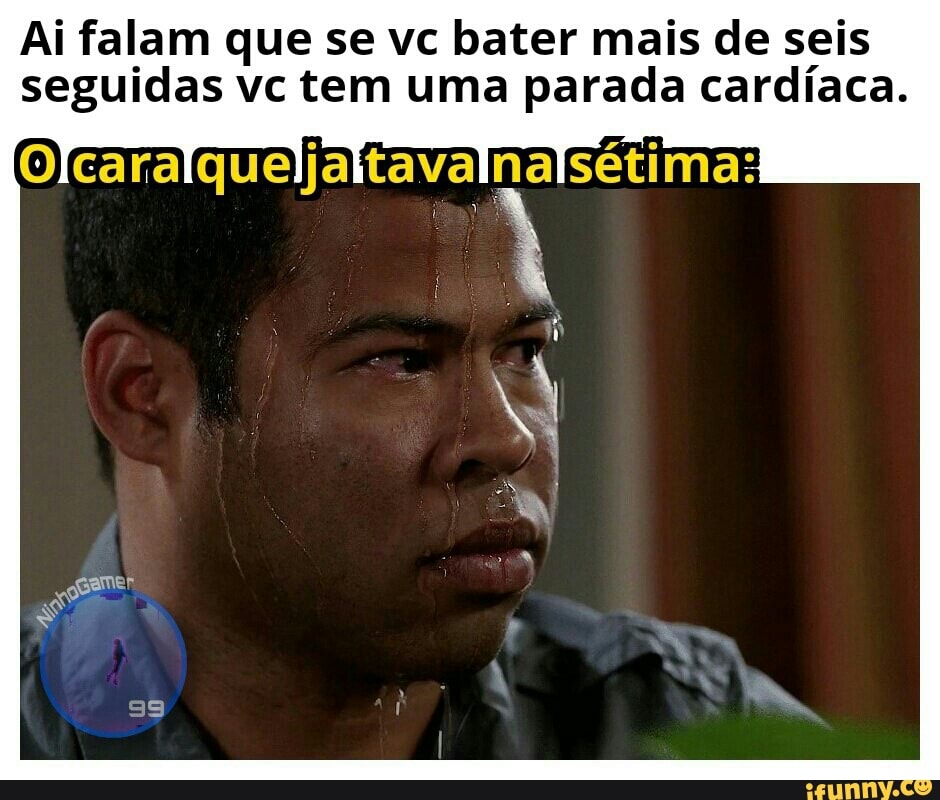 Ai falam que se vc bater mais de seis
seguidas vc tem uma parada cardíaca.