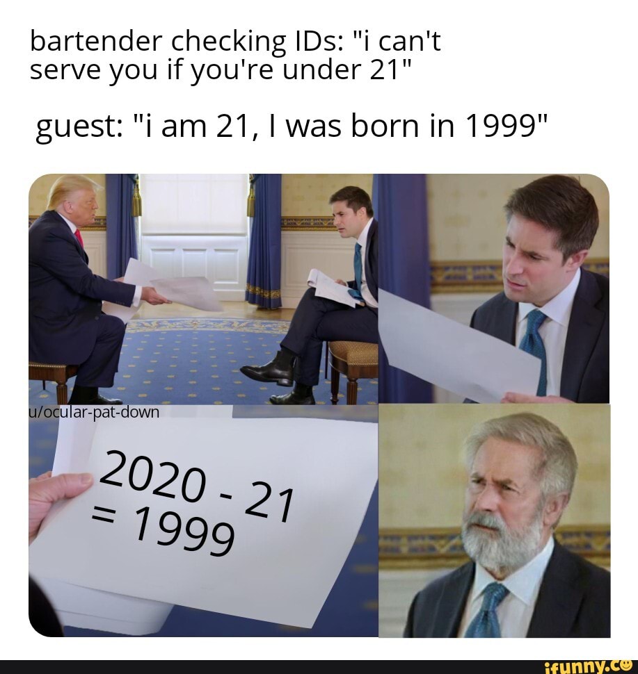 bartender checking IDs: "i can't serve you if you're under 21"
guest: "i am 21, I was born in 1999"