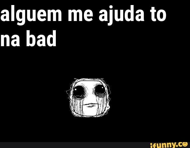 alguem me ajuda to
na bad
