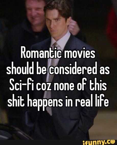 Romantic movies should be considered as Sci-Fi coz none of this shit ...