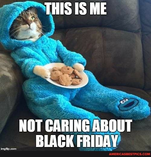 IS ME
NOT CARING ABOUT BLACK FRIDAY