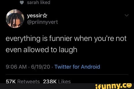 @ sarah liked
everything is funnier when you're not even allowed to laugh
AM - - Twitter for Android
