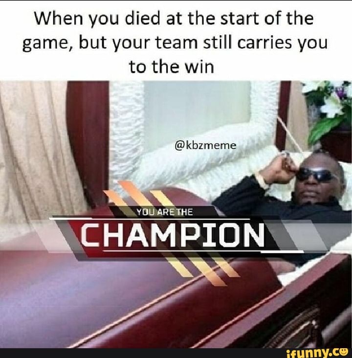 When you died at the start of the
game, but your team still carries you
to the win