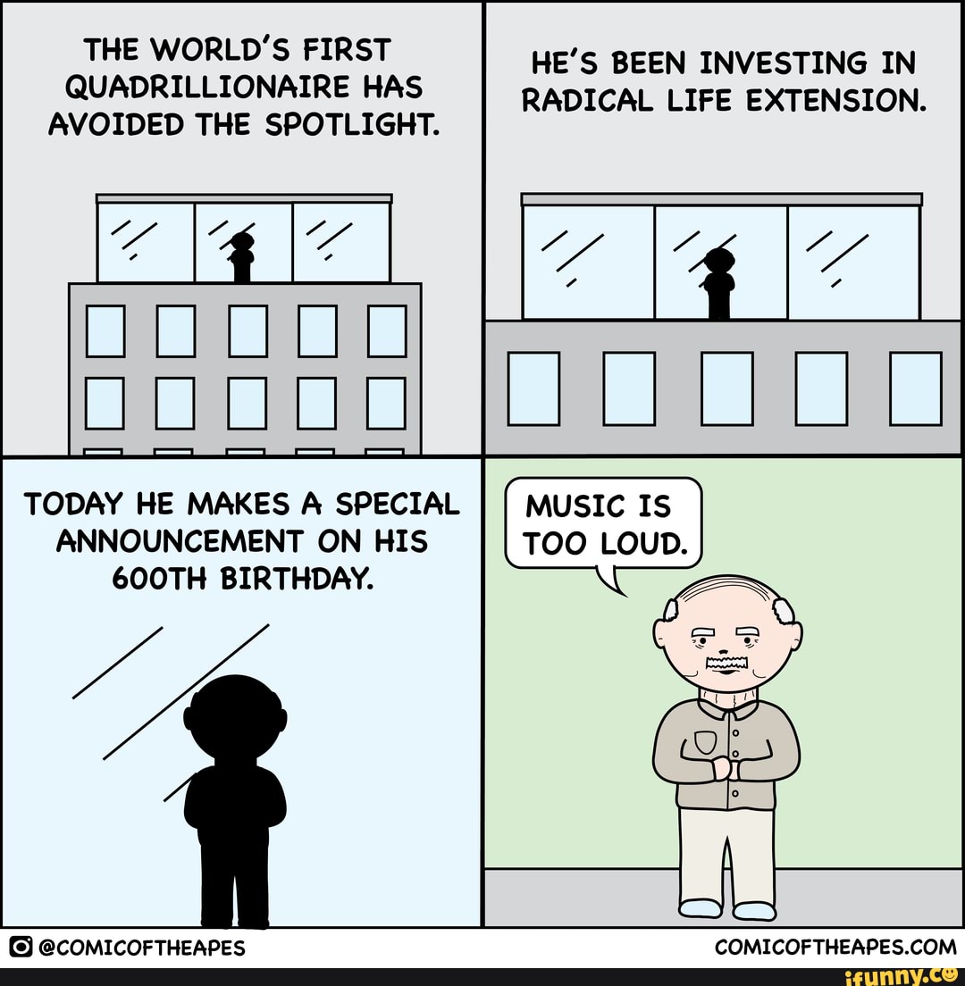 THE WORLD'S FIRST HE'S BEEN INVESTING IN
QUADRILLIONAIRE HAS RADICAL LIFE EXTENSION.
AVOIDED THE SPOTLIGHT.
TODAY HE MAKES A SPECIAL I MUSIC IS ANNOUNCEMENT ON HIS TOO LOUD.
600TH BIRTHDAY.
CCOMICOFTHEAPES