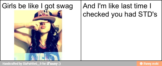 Girls be like I
oi
got swag
Xx 7
And I'm like last time I
checked you had STD's