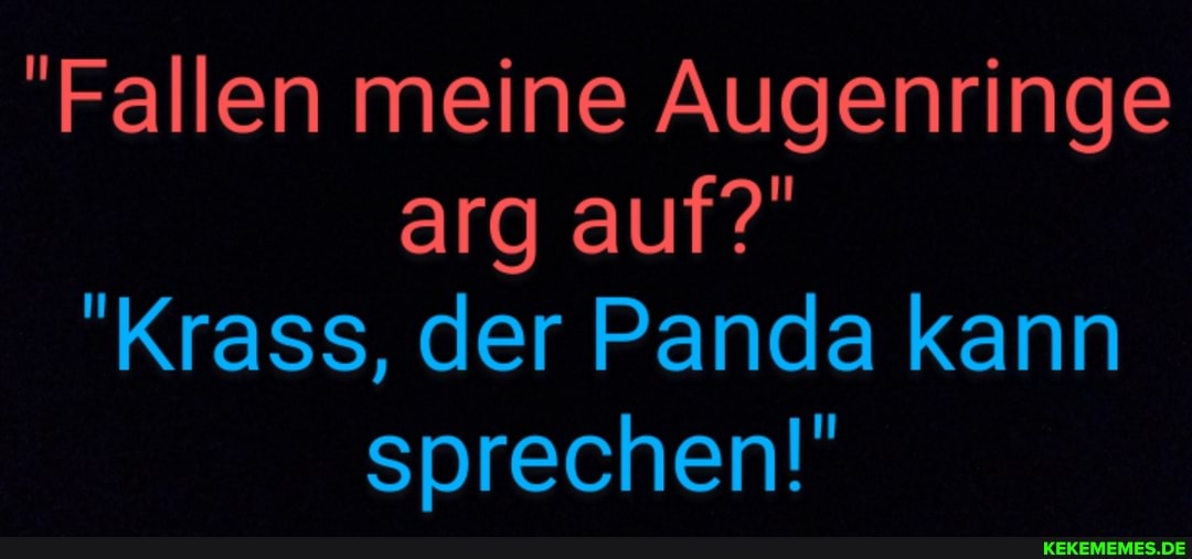 'Fallen meine Augenringe arg auf?
"Krass, der Panda kann sprechen!"